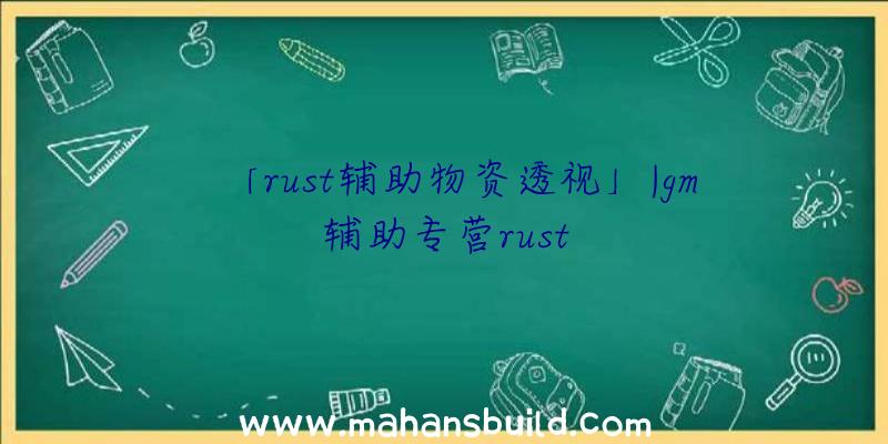 「rust辅助物资透视」|gm辅助专营rust